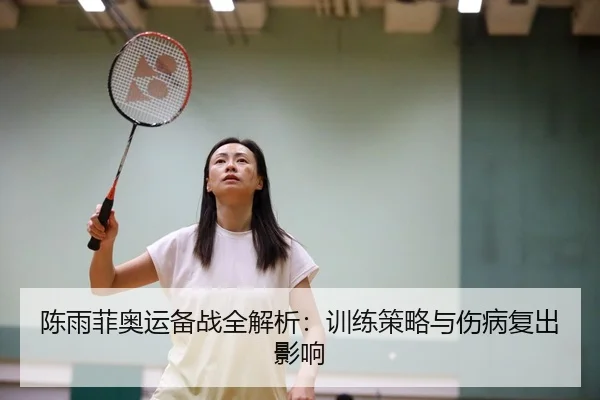 陈雨菲奥运备战全解析：训练策略与伤病复出影响