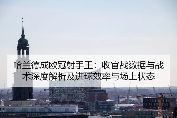 哈兰德成欧冠射手王：收官战数据与战术深度解析及进球效率与场上状态