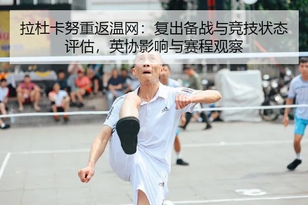 拉杜卡努重返温网：复出备战与竞技状态评估，英协影响与赛程观察