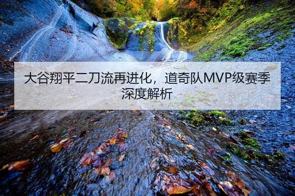 大谷翔平二刀流再进化，道奇队MVP级赛季深度解析